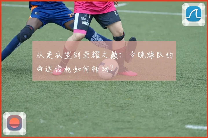 从更衣室到荣耀之巅：今晚球队的命运齿轮如何转动？