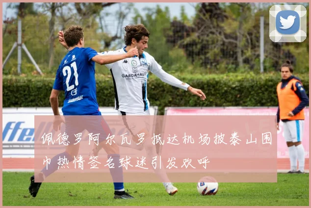 佩德罗阿尔瓦罗抵达机场披泰山围巾热情签名球迷引发欢呼