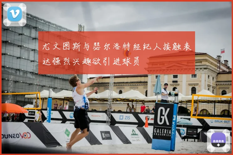 尤文图斯与瑟尔洛特经纪人接触表达强烈兴趣欲引进球员