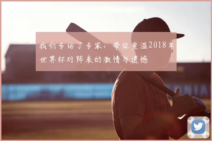 我们专访了专家，带你重温2018年世界杯对阵表的激情与遗憾