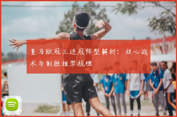 皇马欧冠三连冠阵型解析:核心战术与制胜框架梳理