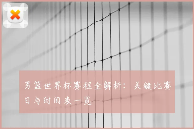 男篮世界杯赛程全解析:关键比赛日与时间表一览