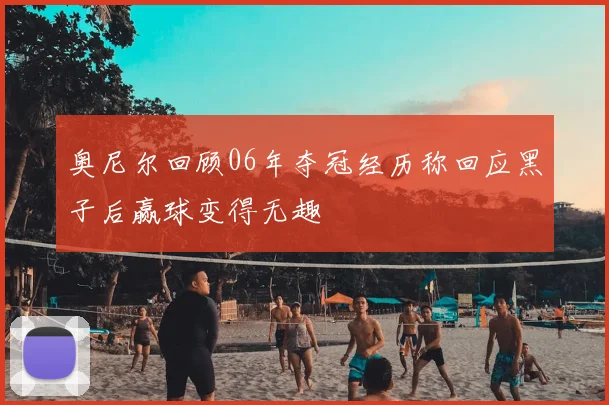 奥尼尔回顾06年夺冠经历称回应黑子后赢球变得无趣