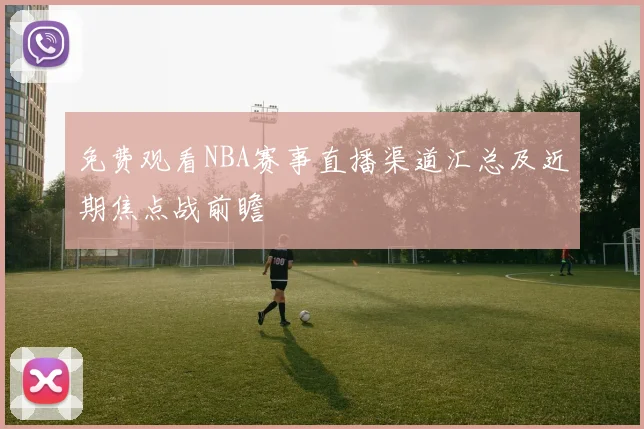 免费观看NBA赛事直播渠道汇总及近期焦点战前瞻