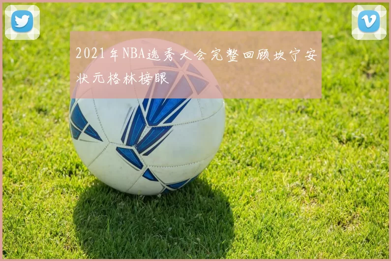 2021年NBA选秀大会完整回顾坎宁安状元格林榜眼