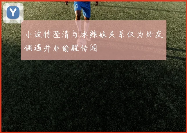 小波特澄清与冰辣妹关系仅为好友偶遇并非偷腥传闻