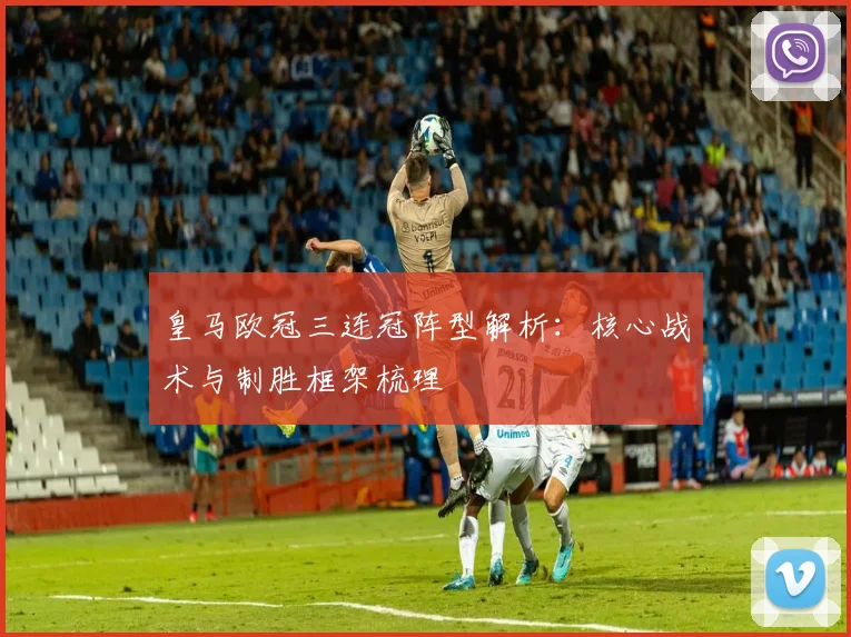 皇马欧冠三连冠阵型解析:核心战术与制胜框架梳理