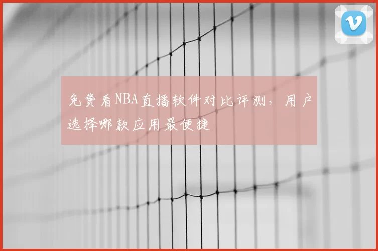 免费看NBA直播软件对比评测，用户选择哪款应用最便捷