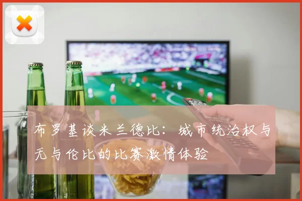 布罗基谈米兰德比:城市统治权与无与伦比的比赛激情体验