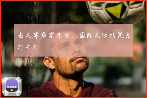 当足球盛宴开场，国际足联的聚光灯之外