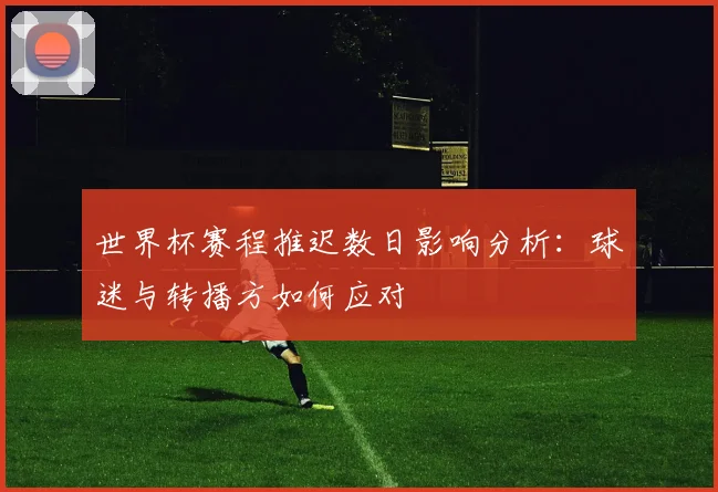 世界杯赛程推迟数日影响分析:球迷与转播方如何应对