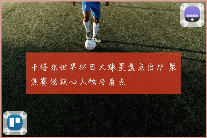 卡塔尔世界杯百大球星盘点出炉 聚焦赛场核心人物与看点