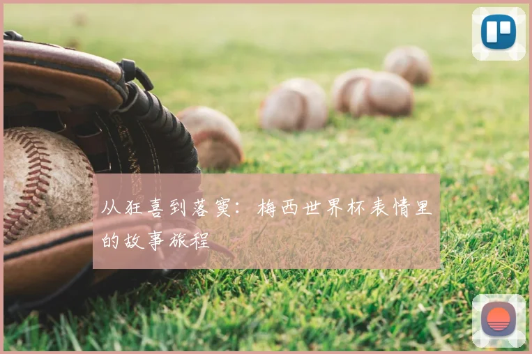 从狂喜到落寞：梅西世界杯表情里的故事旅程