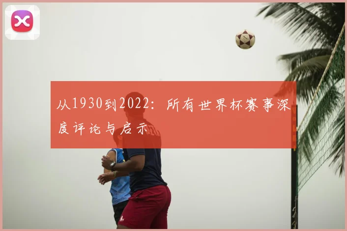 从1930到2022：所有世界杯赛事深度评论与启示