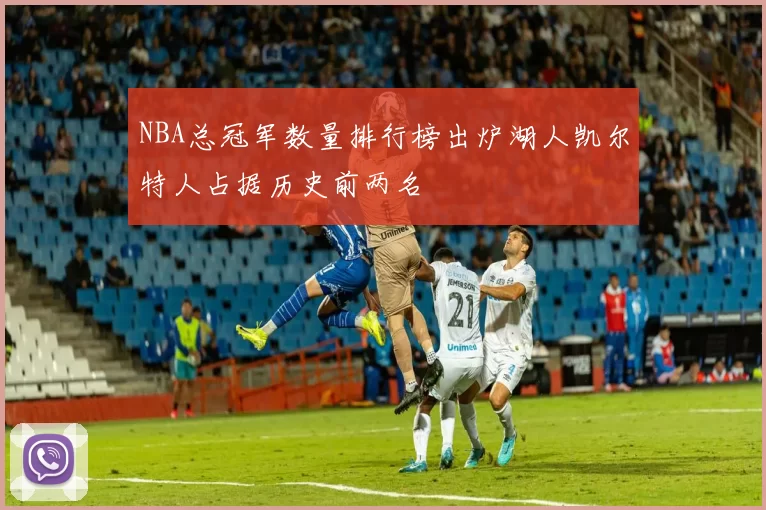 NBA总冠军数量排行榜出炉湖人凯尔特人占据历史前两名