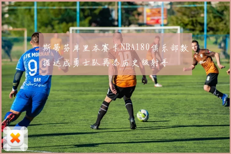 斯蒂芬库里本赛季NBA180俱乐部数据达成勇士队再添历史级射手