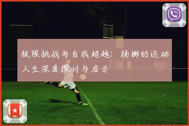 极限挑战与自我超越:杨娜的运动人生深度探讨与启示