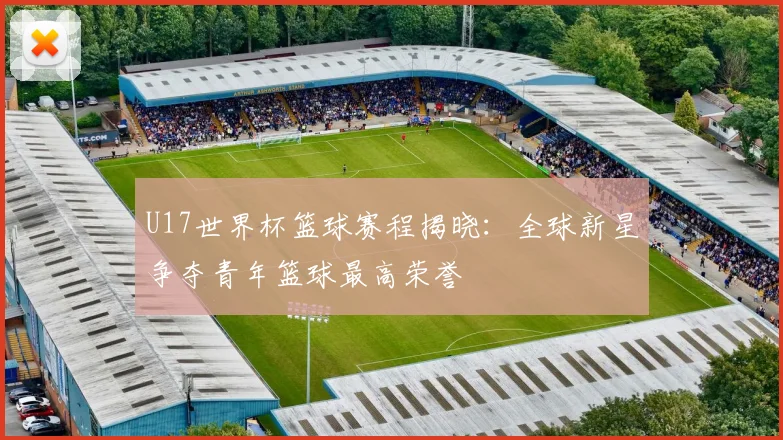 U17世界杯篮球赛程揭晓：全球新星争夺青年篮球最高荣誉