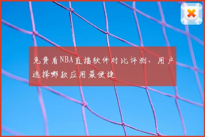 免费看NBA直播软件对比评测，用户选择哪款应用最便捷