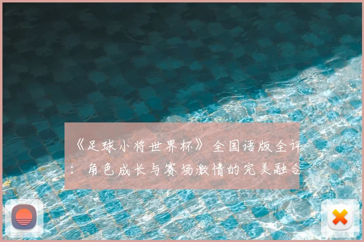 《足球小将世界杯》全国语版全评:角色成长与赛场激情的完美融合