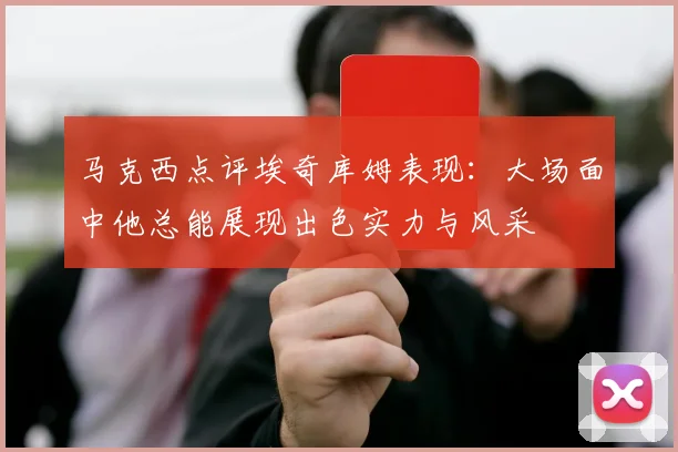 马克西点评埃奇库姆表现:大场面中他总能展现出色实力与风采