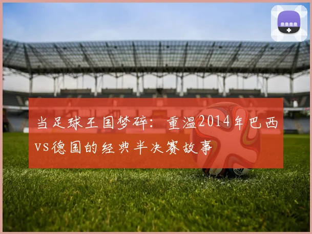 当足球王国梦碎：重温2014年巴西vs德国的经典半决赛故事