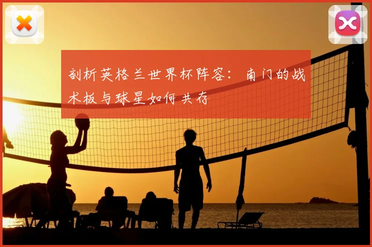 剖析英格兰世界杯阵容：南门的战术板与球星如何共存