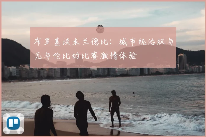 布罗基谈米兰德比：城市统治权与无与伦比的比赛激情体验