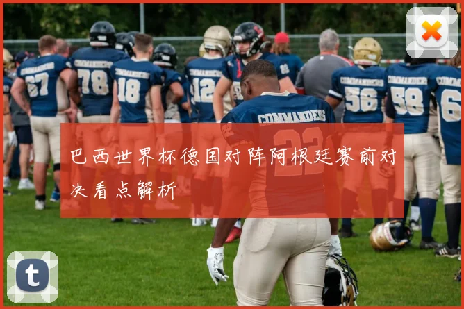 巴西世界杯德国对阵阿根廷赛前对决看点解析