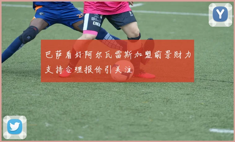 巴萨看好阿尔瓦雷斯加盟前景财力支持合理报价引关注