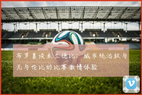 布罗基谈米兰德比：城市统治权与无与伦比的比赛激情体验