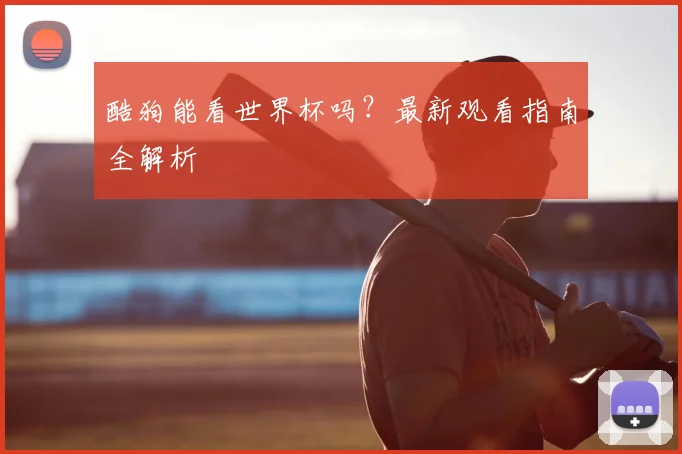 酷狗能看世界杯吗？最新观看指南全解析