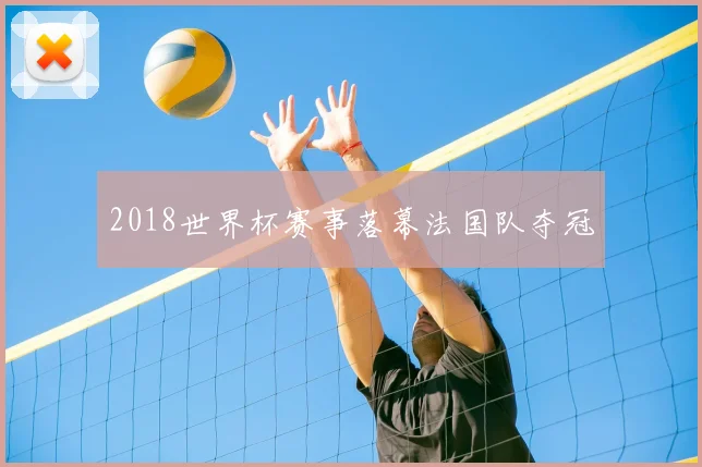 2018世界杯赛事落幕法国队夺冠