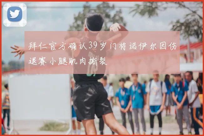 拜仁官方确认39岁门将诺伊尔因伤退赛小腿肌肉撕裂