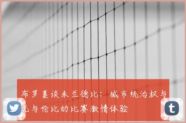 布罗基谈米兰德比:城市统治权与无与伦比的比赛激情体验
