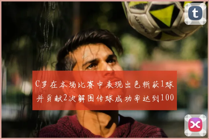 C罗在本场比赛中表现出色斩获1球并贡献2次解围传球成功率达到100