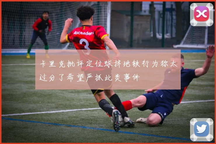 卡里克批评定位球挤地铁行为称太过分了希望严抓此类事件