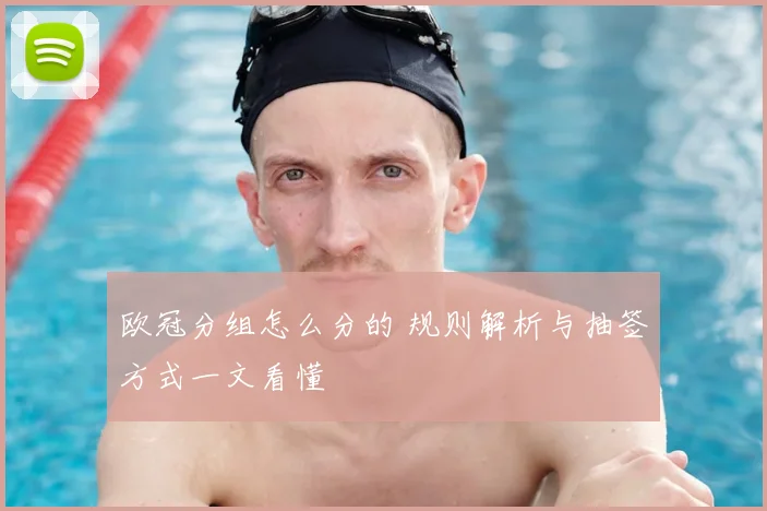 欧冠分组怎么分的 规则解析与抽签方式一文看懂