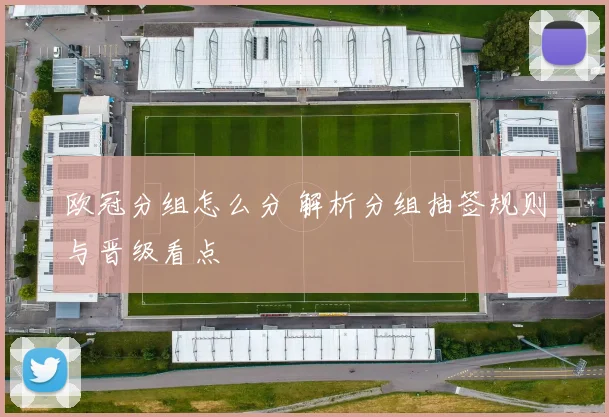 欧冠分组怎么分 解析分组抽签规则与晋级看点