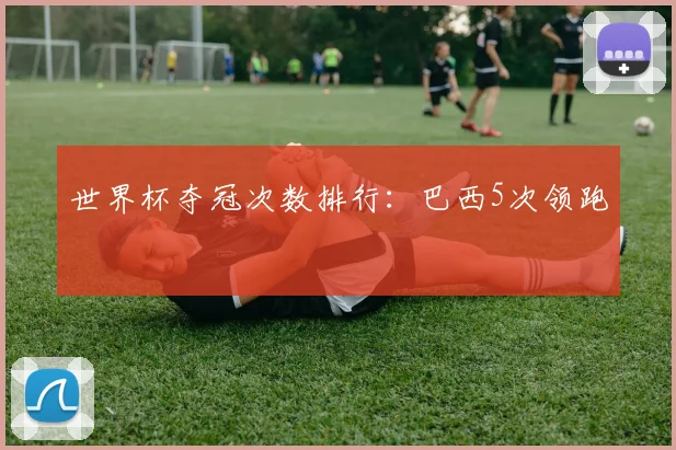 世界杯夺冠次数排行:巴西5次领跑