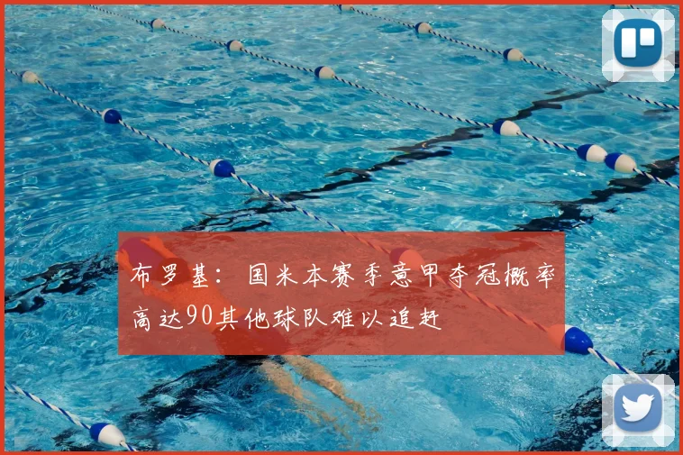 布罗基:国米本赛季意甲夺冠概率高达90其他球队难以追赶