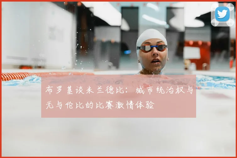布罗基谈米兰德比:城市统治权与无与伦比的比赛激情体验