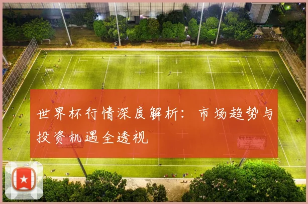 世界杯行情深度解析：市场趋势与投资机遇全透视