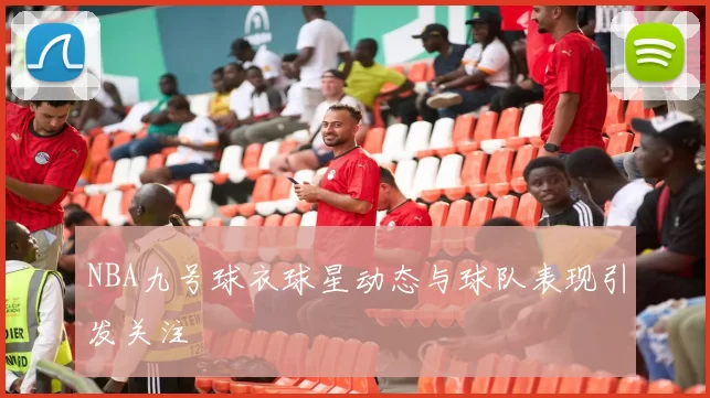NBA九号球衣球星动态与球队表现引发关注