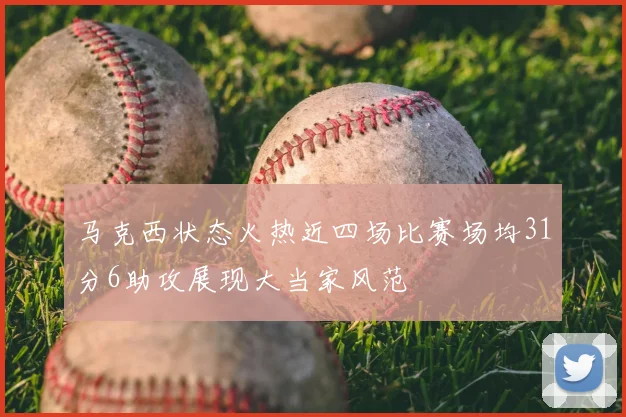 马克西状态火热近四场比赛场均31分6助攻展现大当家风范