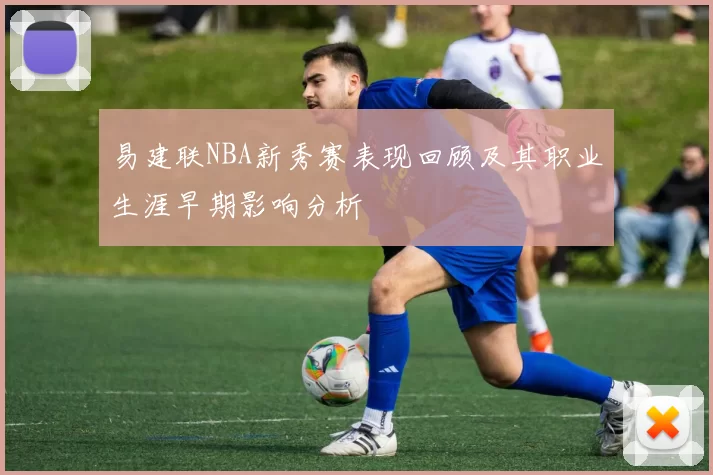 易建联NBA新秀赛表现回顾及其职业生涯早期影响分析