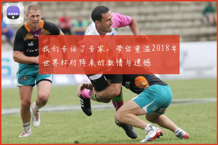 我们专访了专家，带你重温2018年世界杯对阵表的激情与遗憾