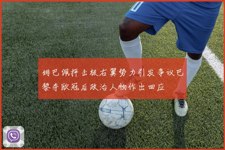 姆巴佩抨击极右翼势力引发争议巴黎夺欧冠后政治人物作出回应