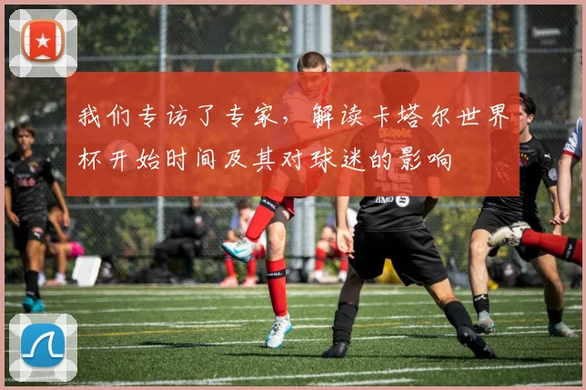 我们专访了专家,解读卡塔尔世界杯开始时间及其对球迷的影响