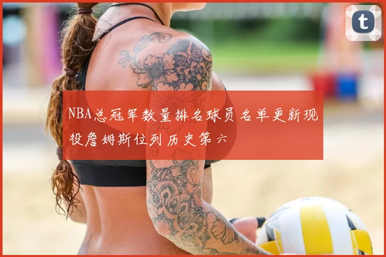NBA总冠军数量排名球员名单更新现役詹姆斯位列历史第六